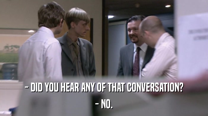 - DID YOU HEAR ANY OF THAT CONVERSATION?
 - NO. 