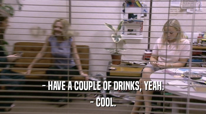 - HAVE A COUPLE OF DRINKS, YEAH.
 - COOL. 