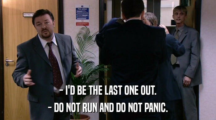 - I'D BE THE LAST ONE OUT. - DO NOT RUN AND DO NOT PANIC. 