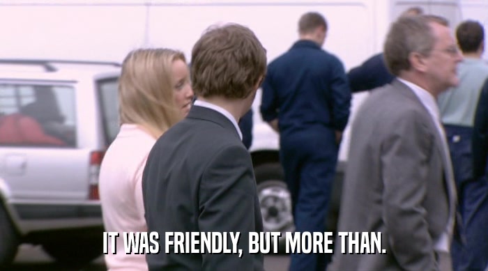 IT WAS FRIENDLY, BUT MORE THAN.  