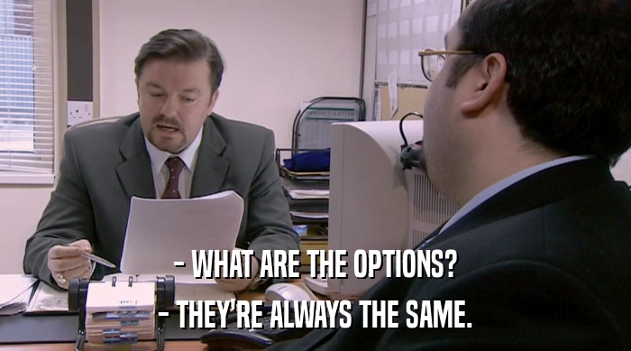- WHAT ARE THE OPTIONS?
 - THEY'RE ALWAYS THE SAME. 