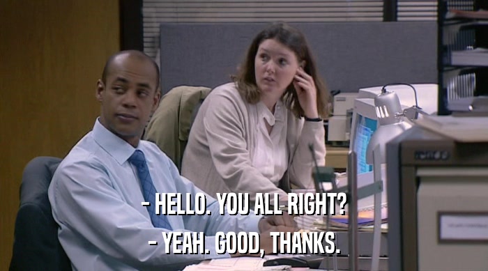 - HELLO. YOU ALL RIGHT? - YEAH. GOOD, THANKS. 