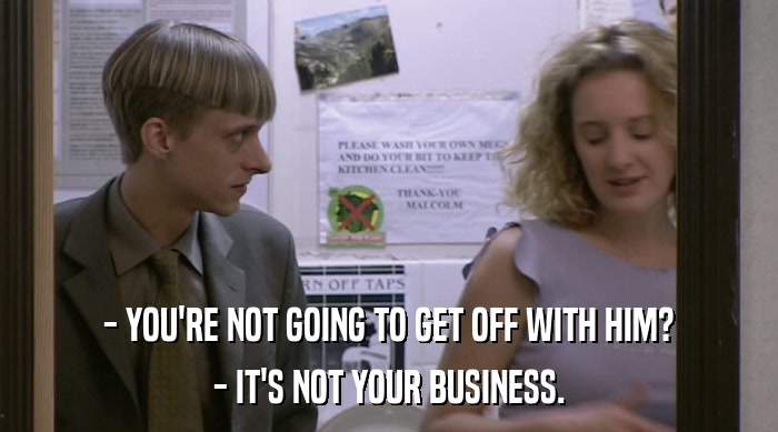 - YOU'RE NOT GOING TO GET OFF WITH HIM? - IT'S NOT YOUR BUSINESS. 