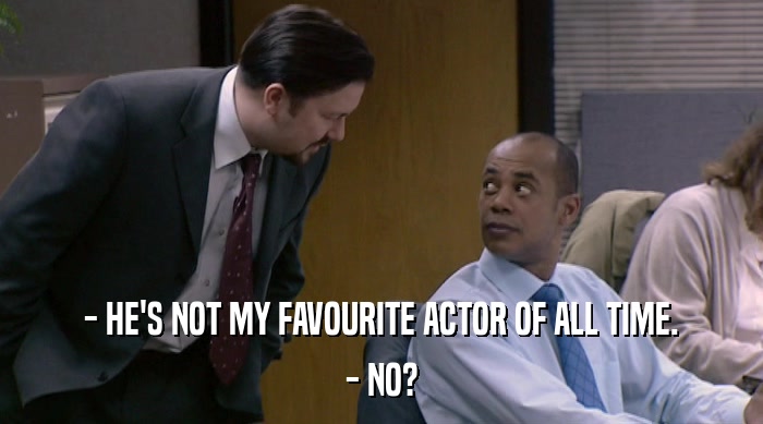 - HE'S NOT MY FAVOURITE ACTOR OF ALL TIME.
 - NO? 