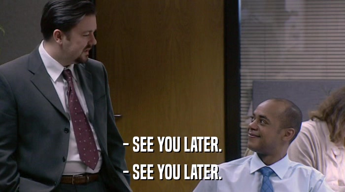 - SEE YOU LATER. - SEE YOU LATER. 