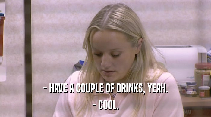 - HAVE A COUPLE OF DRINKS, YEAH.
 - COOL. 