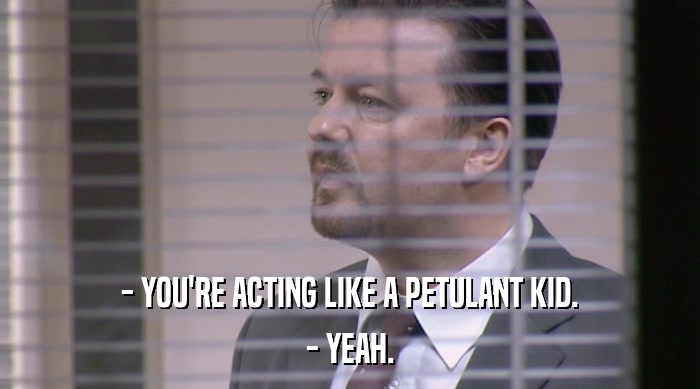 - YOU'RE ACTING LIKE A PETULANT KID. - YEAH. 