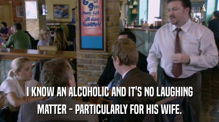 I KNOW AN ALCOHOLIC AND IT'S NO LAUGHING MATTER - PARTICULARLY FOR HIS WIFE. 