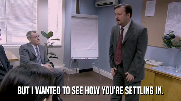 BUT I WANTED TO SEE HOW YOU'RE SETTLING IN.  