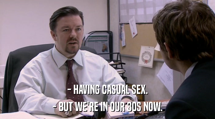 - HAVING CASUAL SEX.
 - BUT WE'RE IN OUR 30S NOW. 