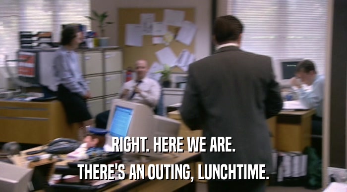 RIGHT. HERE WE ARE. THERE'S AN OUTING, LUNCHTIME. 