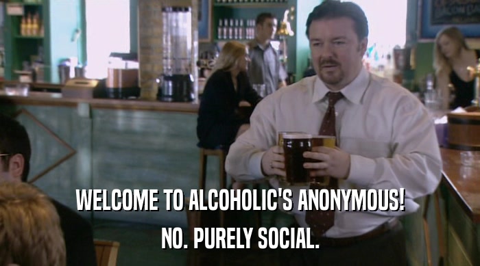 WELCOME TO ALCOHOLIC'S ANONYMOUS! NO. PURELY SOCIAL. 