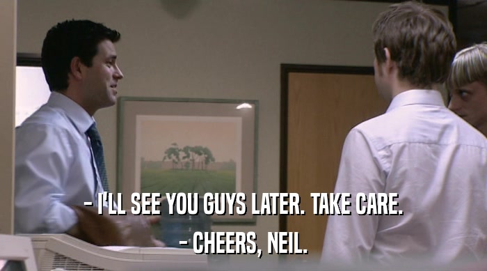 - I'LL SEE YOU GUYS LATER. TAKE CARE. - CHEERS, NEIL. 