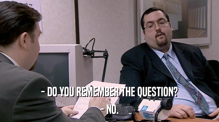 - DO YOU REMEMBER THE QUESTION? - NO. 