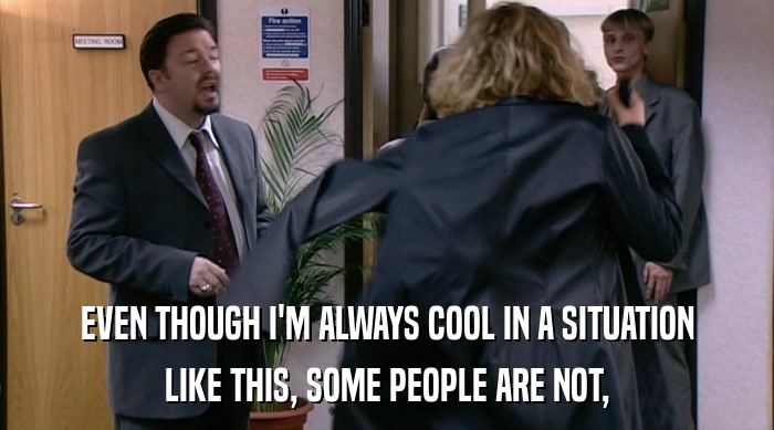 EVEN THOUGH I'M ALWAYS COOL IN A SITUATION LIKE THIS, SOME PEOPLE ARE NOT, 