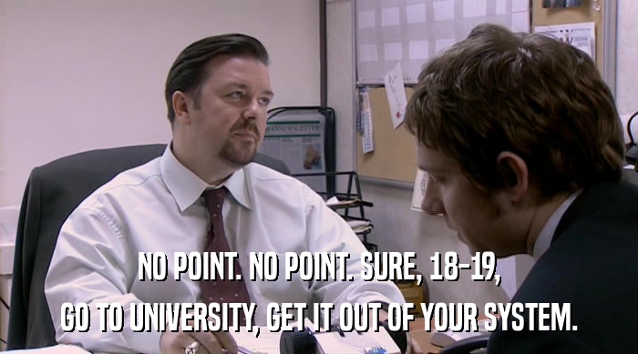 NO POINT. NO POINT. SURE, 18-19,
 GO TO UNIVERSITY, GET IT OUT OF YOUR SYSTEM. 