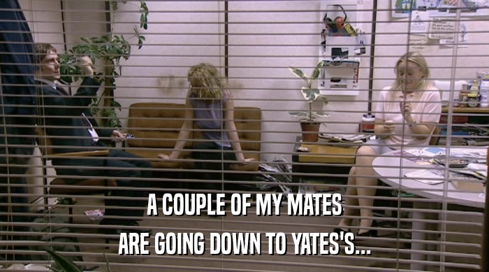 A COUPLE OF MY MATES ARE GOING DOWN TO YATES'S... 