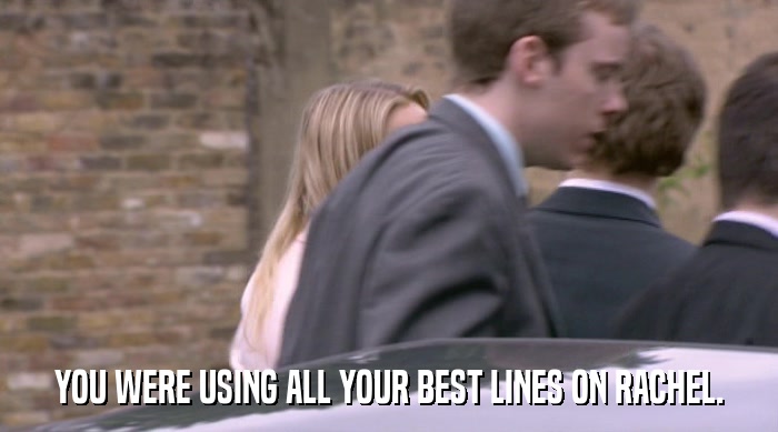 YOU WERE USING ALL YOUR BEST LINES ON RACHEL.  
