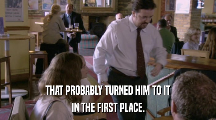THAT PROBABLY TURNED HIM TO IT IN THE FIRST PLACE. 