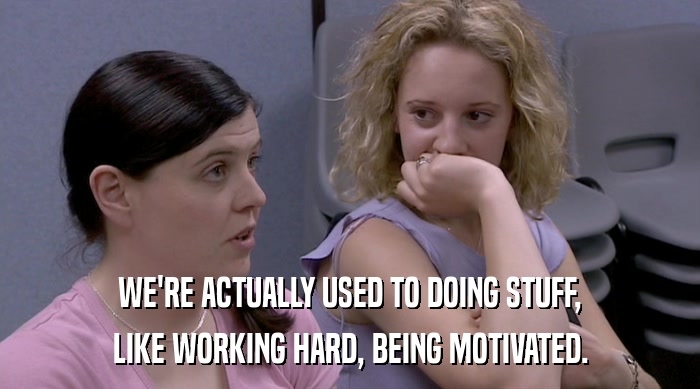 WE'RE ACTUALLY USED TO DOING STUFF,
 LIKE WORKING HARD, BEING MOTIVATED. 