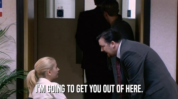 I'M GOING TO GET YOU OUT OF HERE.  