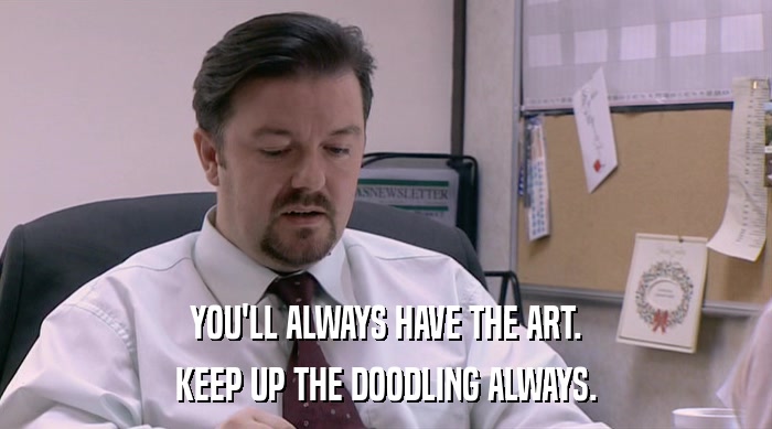 YOU'LL ALWAYS HAVE THE ART. KEEP UP THE DOODLING ALWAYS. 