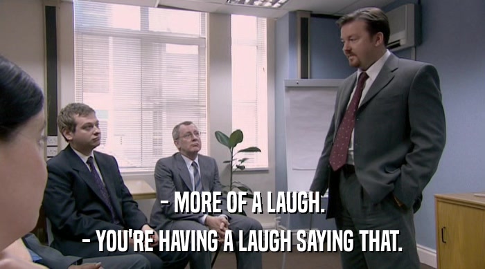 - MORE OF A LAUGH. - YOU'RE HAVING A LAUGH SAYING THAT. 