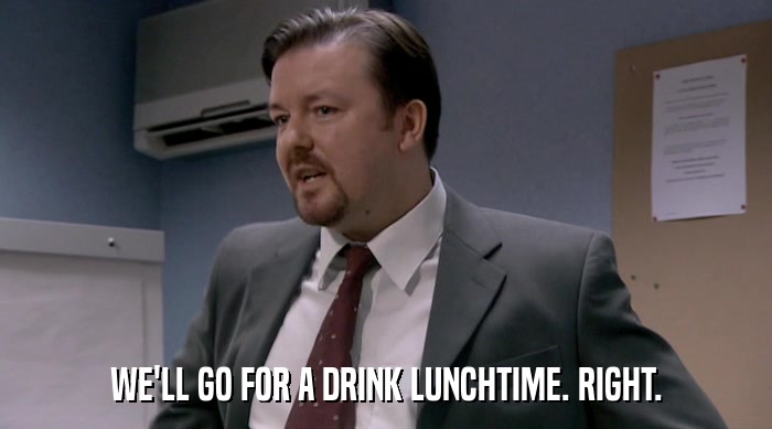 WE'LL GO FOR A DRINK LUNCHTIME. RIGHT.  