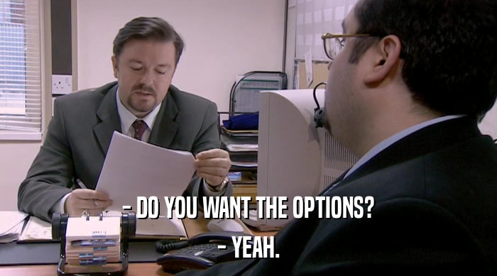 - DO YOU WANT THE OPTIONS?
 - YEAH. 