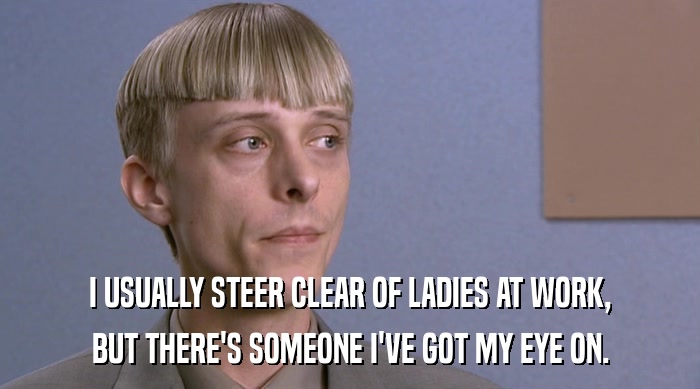 I USUALLY STEER CLEAR OF LADIES AT WORK, BUT THERE'S SOMEONE I'VE GOT MY EYE ON. 