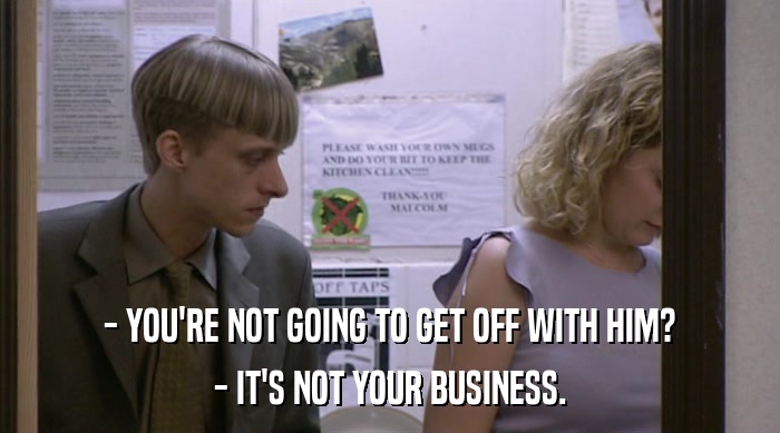 - YOU'RE NOT GOING TO GET OFF WITH HIM? - IT'S NOT YOUR BUSINESS. 