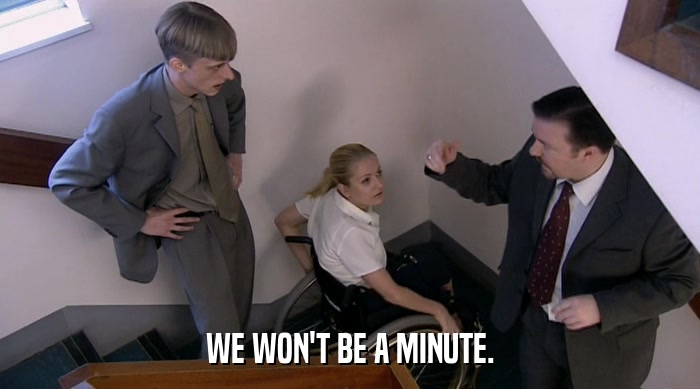 WE WON'T BE A MINUTE.  