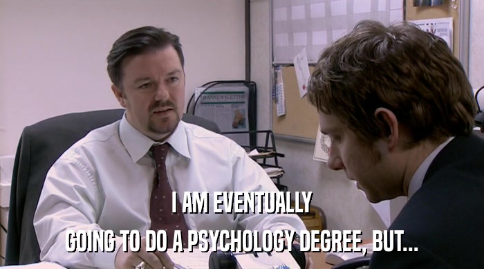 I AM EVENTUALLY
 GOING TO DO A PSYCHOLOGY DEGREE, BUT... 