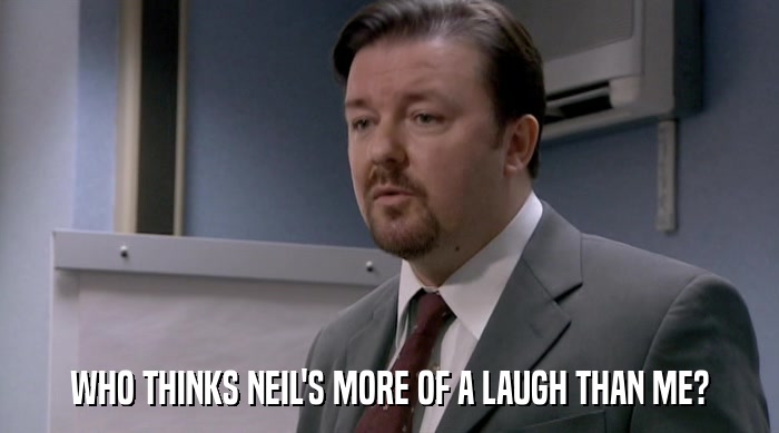 WHO THINKS NEIL'S MORE OF A LAUGH THAN ME?  