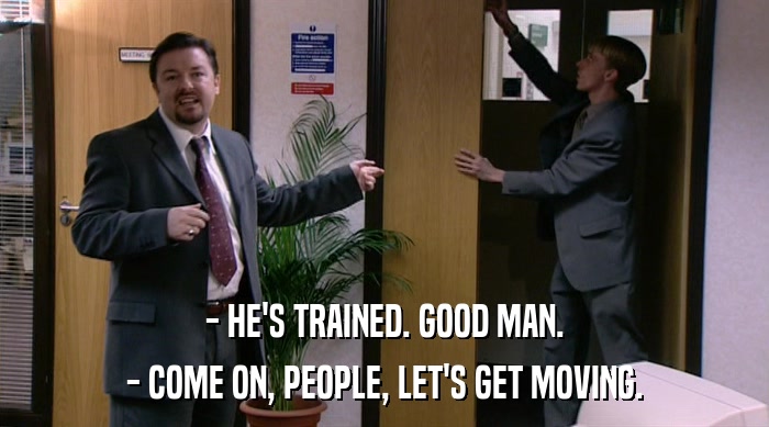 - HE'S TRAINED. GOOD MAN. - COME ON, PEOPLE, LET'S GET MOVING. 