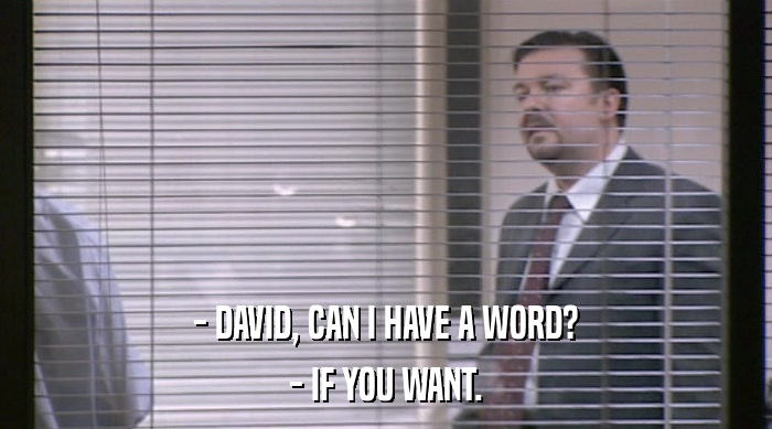 - DAVID, CAN I HAVE A WORD? - IF YOU WANT. 