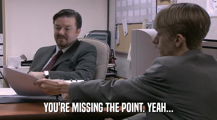 YOU'RE MISSING THE POINT. YEAH...  