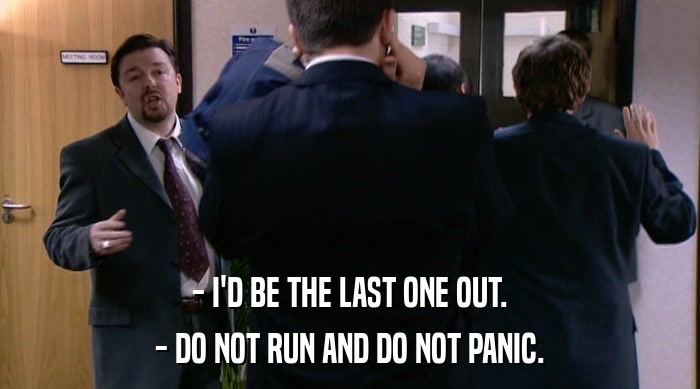 - I'D BE THE LAST ONE OUT. - DO NOT RUN AND DO NOT PANIC. 