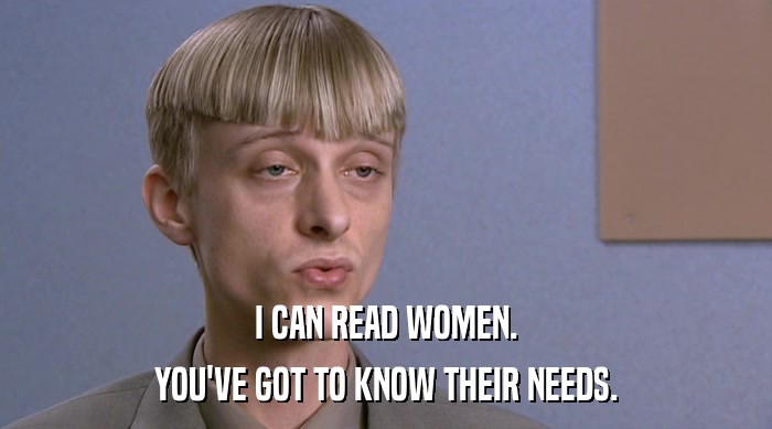 I CAN READ WOMEN. YOU'VE GOT TO KNOW THEIR NEEDS. 