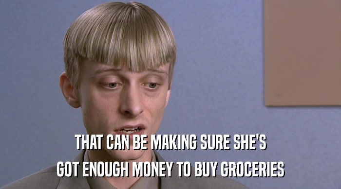 THAT CAN BE MAKING SURE SHE'S GOT ENOUGH MONEY TO BUY GROCERIES 