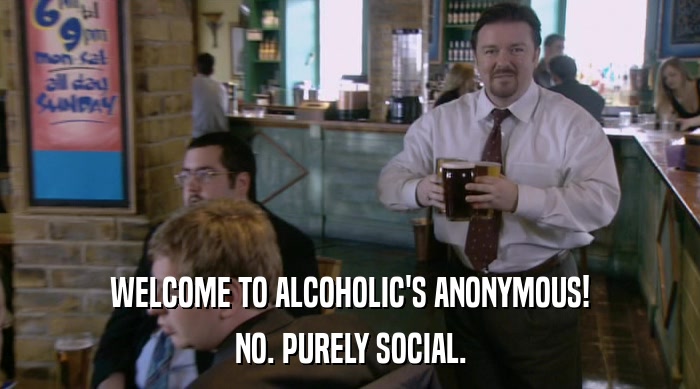WELCOME TO ALCOHOLIC'S ANONYMOUS! NO. PURELY SOCIAL. 