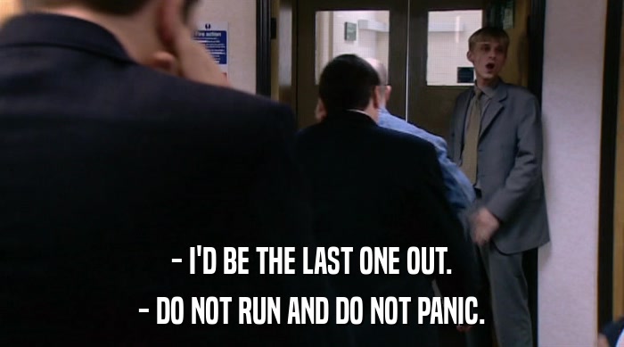 - I'D BE THE LAST ONE OUT. - DO NOT RUN AND DO NOT PANIC. 