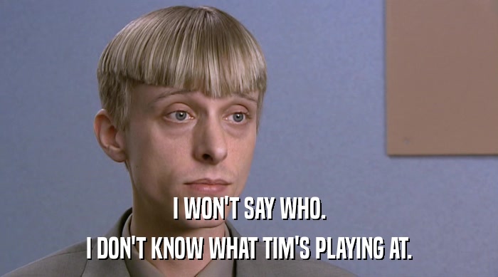 I WON'T SAY WHO. I DON'T KNOW WHAT TIM'S PLAYING AT. 