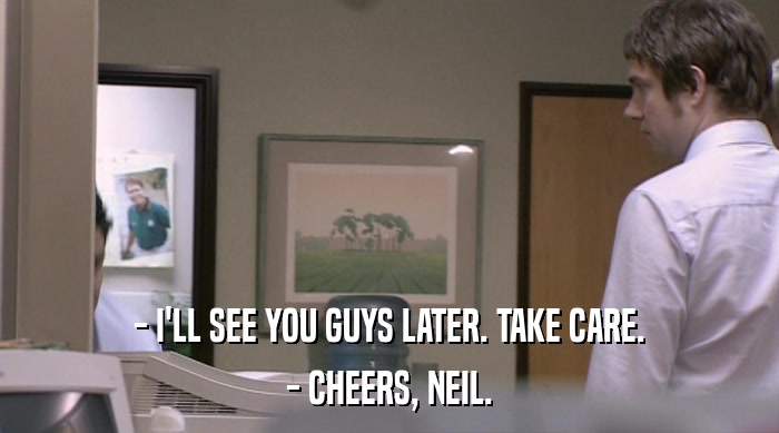 - I'LL SEE YOU GUYS LATER. TAKE CARE. - CHEERS, NEIL. 
