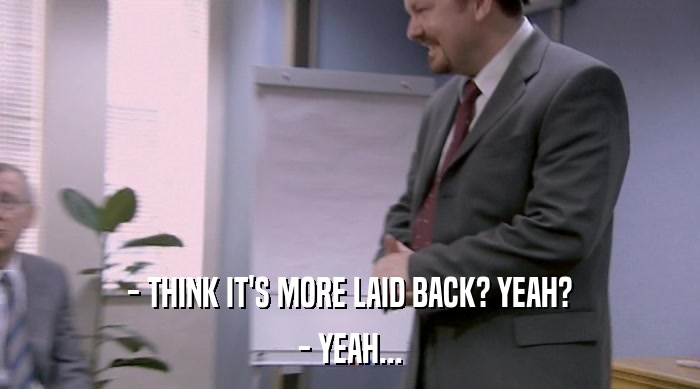 - THINK IT'S MORE LAID BACK? YEAH? - YEAH... 