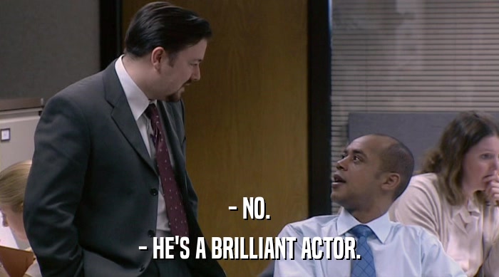 - NO.
 - HE'S A BRILLIANT ACTOR. 