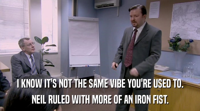 I KNOW IT'S NOT THE SAME VIBE YOU'RE USED TO. NEIL RULED WITH MORE OF AN IRON FIST. 