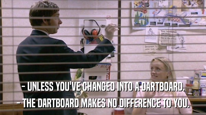 - UNLESS YOU'VE CHANGED INTO A DARTBOARD. - THE DARTBOARD MAKES NO DIFFERENCE TO YOU. 