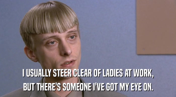 I USUALLY STEER CLEAR OF LADIES AT WORK, BUT THERE'S SOMEONE I'VE GOT MY EYE ON. 