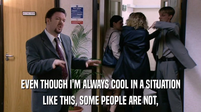 EVEN THOUGH I'M ALWAYS COOL IN A SITUATION LIKE THIS, SOME PEOPLE ARE NOT, 